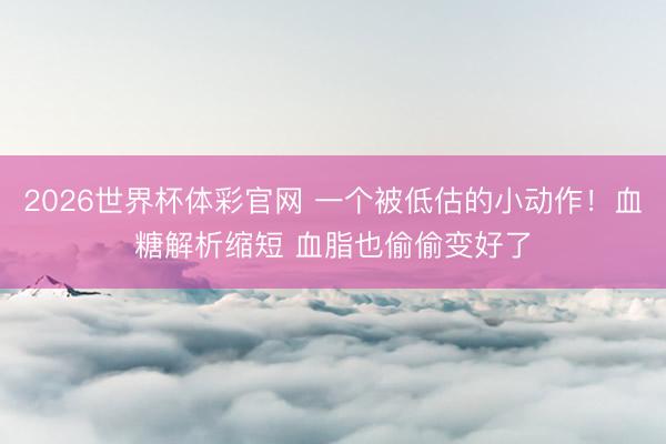 2026世界杯体彩官网 一个被低估的小动作！血糖解析缩短 血脂也偷偷变好了