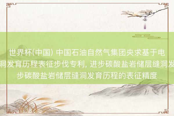 世界杯(中国) 中国石油自然气集团央求基于电成像图像的储层缝洞发育历程表征步伐专利， 进步碳酸盐岩储层缝洞发育历程的表征精度