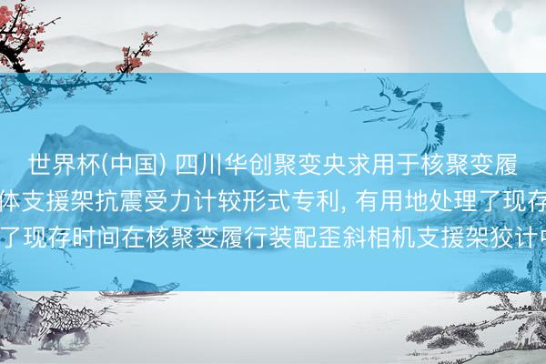 世界杯(中国) 四川华创聚变央求用于核聚变履行装配的歪斜相机屏蔽体支援架抗震受力计较形式专利， 有用地处理了现存时间在核聚变履行装配歪斜相机支援架狡计中靠近的各式问题