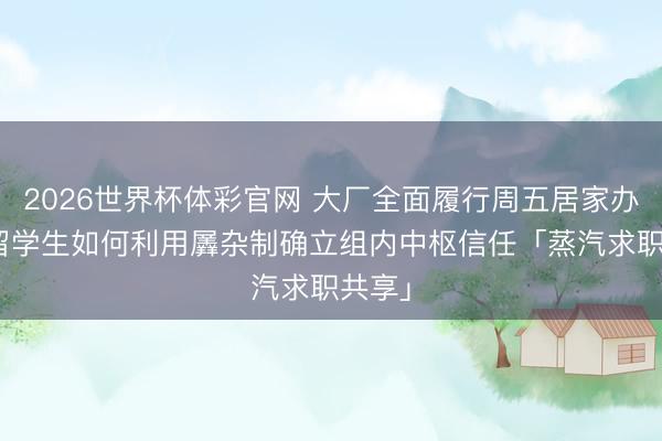 2026世界杯体彩官网 大厂全面履行周五居家办公? 留学生如何利用羼杂制确立组内中枢信任「蒸汽求职共享」