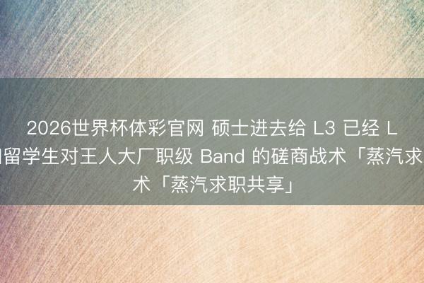 2026世界杯体彩官网 硕士进去给 L3 已经 L4? 海归留学生对王人大厂职级 Band 的磋商战术「蒸汽求职共享」