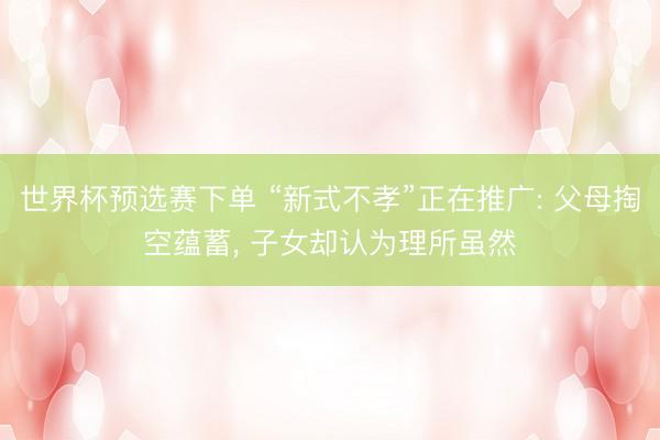 世界杯预选赛下单 “新式不孝”正在推广: 父母掏空蕴蓄, 子女却认为理所虽然