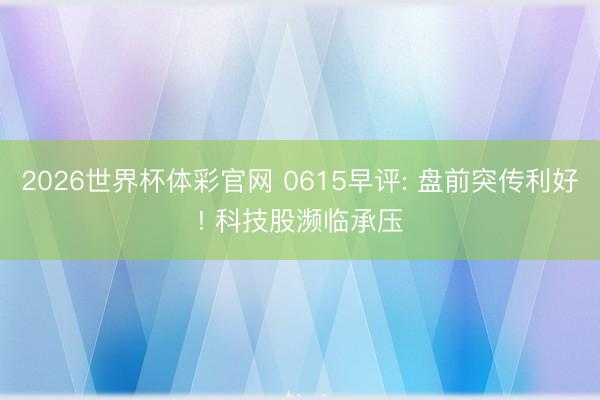2026世界杯体彩官网 0615早评: 盘前突传利好! 科技股濒临承压