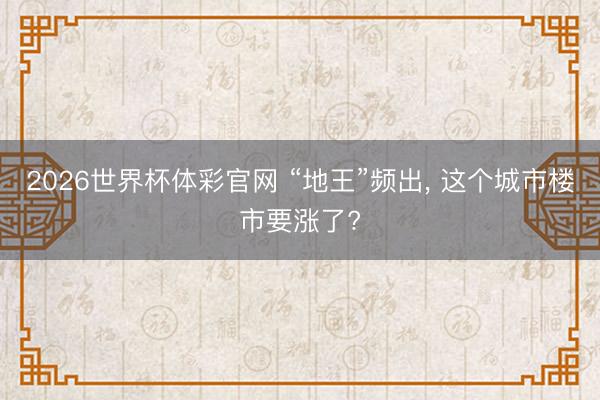 2026世界杯体彩官网 “地王”频出, 这个城市楼市要涨了?