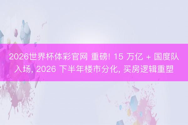 2026世界杯体彩官网 重磅! 15 万亿 + 国度队入场， 2026 下半年楼市分化， 买房逻辑重塑