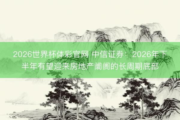 2026世界杯体彩官网 中信证券：2026年下半年有望迎来房地产阛阓的长周期底部