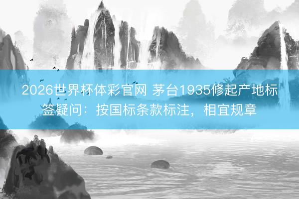 2026世界杯体彩官网 茅台1935修起产地标签疑问：按国标条款标注，相宜规章