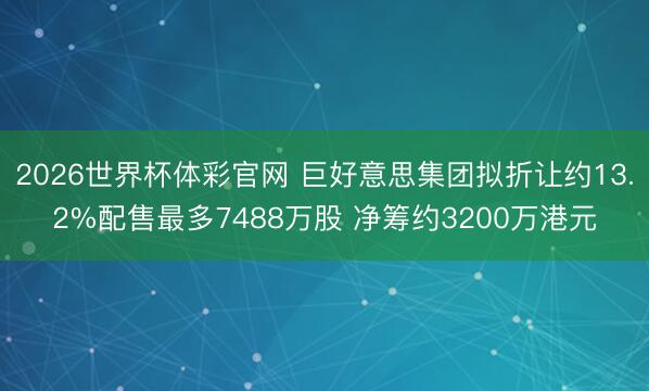 2026世界杯体彩官网 巨好意思集团拟折让约13.2%配售最多7488万股 净筹约3200万港元