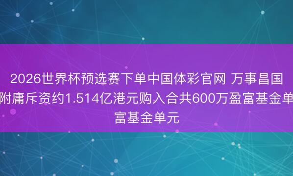 2026世界杯预选赛下单中国体彩官网 万事昌国外附庸斥资约1.514亿港元购入合共600万盈富基金单元