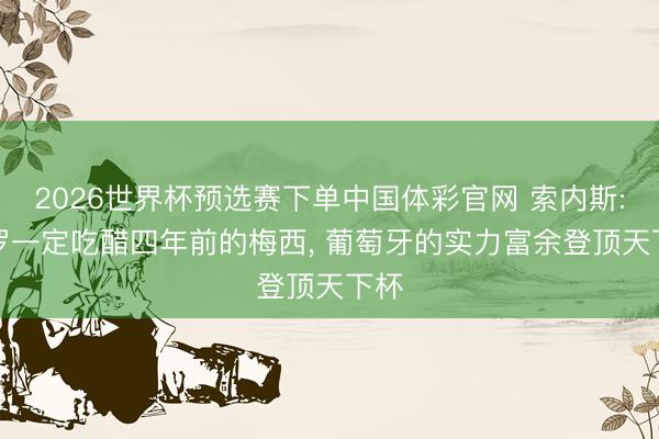 2026世界杯预选赛下单中国体彩官网 索内斯: C罗一定吃醋四年前的梅西， 葡萄牙的实力富余登顶天下杯