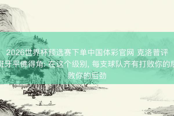 2026世界杯预选赛下单中国体彩官网 克洛普评西班牙平佛得角: 在这个级别， 每支球队齐有打败你的后劲