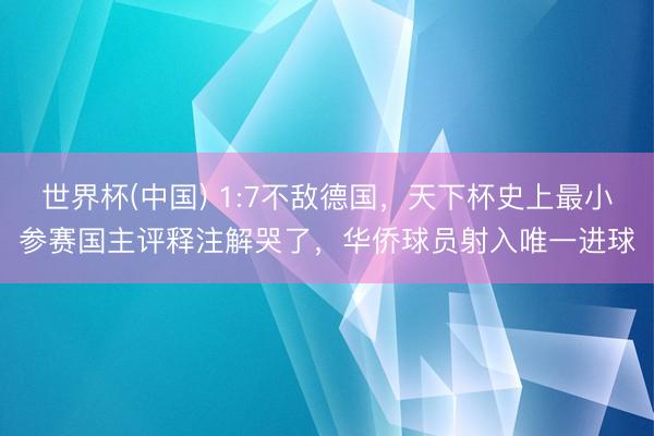 世界杯(中国) 1:7不敌德国，天下杯史上最小参赛国主评释注解哭了，华侨球员射入唯一进球