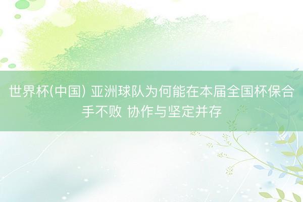 世界杯(中国) 亚洲球队为何能在本届全国杯保合手不败 协作与坚定并存