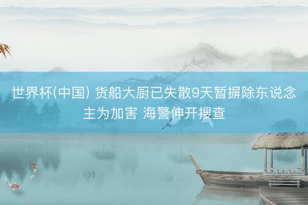 世界杯(中国) 货船大厨已失散9天暂摒除东说念主为加害 海警伸开搜查