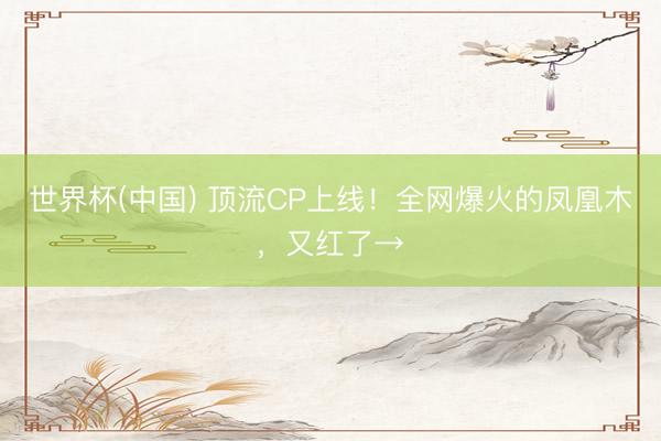 世界杯(中国) 顶流CP上线!全网爆火的凤凰木,又红了→
