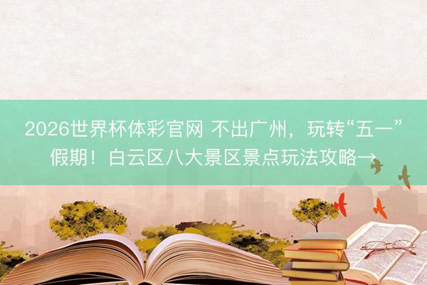 2026世界杯体彩官网 不出广州,玩转“五一”假期!白云区八大景区景点玩法攻略→