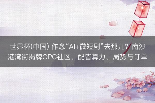 世界杯(中国) 作念“AI+微短剧”去那儿？南沙港湾街揭牌OPC社区，配皆算力、局势与订单