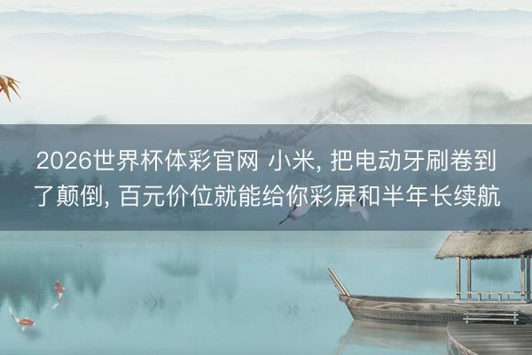 2026世界杯体彩官网 小米, 把电动牙刷卷到了颠倒, 百元价位就能给你彩屏和半年长续航