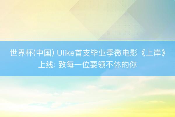 世界杯(中国) Ulike首支毕业季微电影《上岸》上线: 致每一位要领不休的你