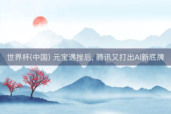 世界杯(中国) 元宝遇挫后, 腾讯又打出AI新底牌