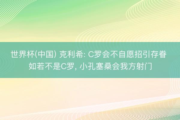 世界杯(中国) 克利希: C罗会不自愿招引存眷 如若不是C罗， 小孔塞桑会我方射门