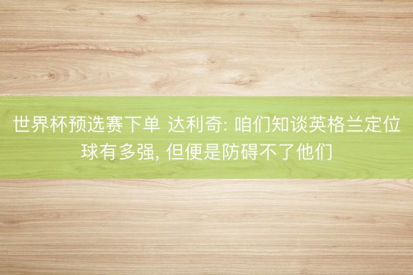 世界杯预选赛下单 达利奇: 咱们知谈英格兰定位球有多强， 但便是防碍不了他们