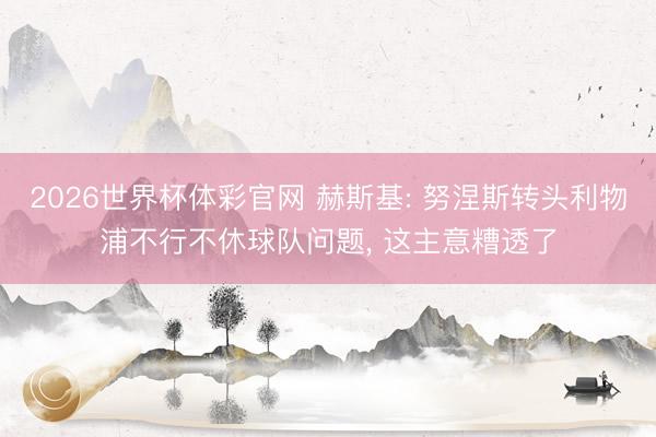 2026世界杯体彩官网 赫斯基: 努涅斯转头利物浦不行不休球队问题， 这主意糟透了