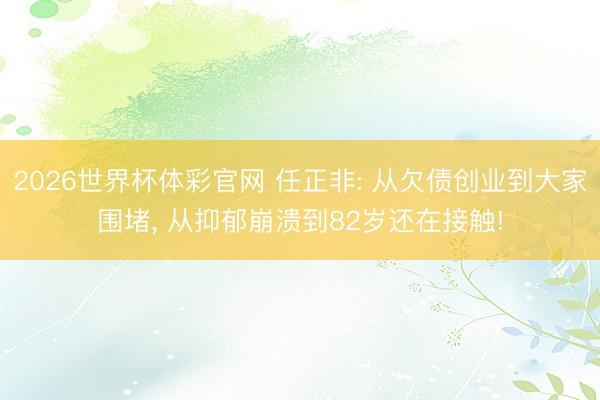 2026世界杯体彩官网 任正非: 从欠债创业到大家围堵， 从抑郁崩溃到82岁还在接触!
