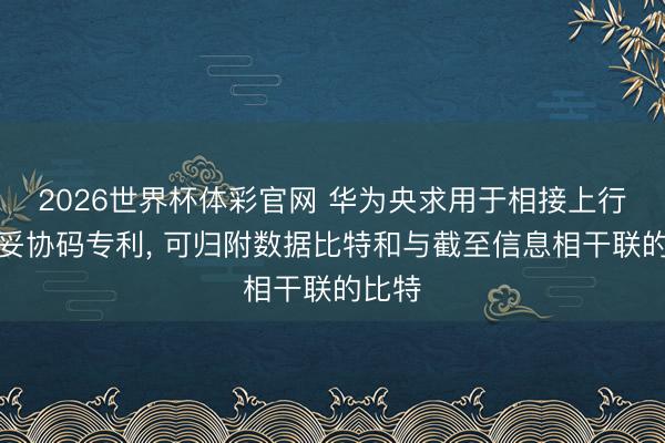2026世界杯体彩官网 华为央求用于相接上行编码妥协码专利, 可归附数据比特和与截至信息相干联的比特