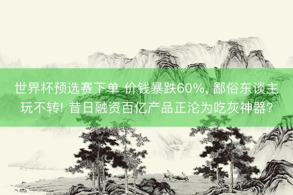 世界杯预选赛下单 价钱暴跌60%， 鄙俗东谈主玩不转! 昔日融资百亿产品正沦为吃灰神器?