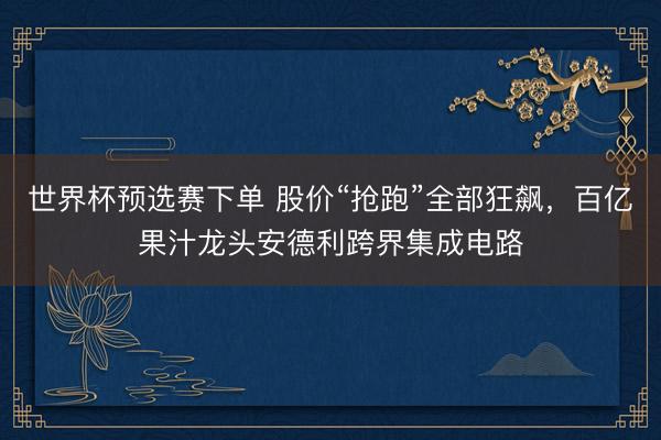 世界杯预选赛下单 股价“抢跑”全部狂飙,百亿果汁龙头安德利跨界集成电路