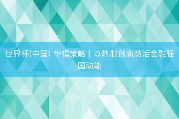 世界杯(中国) 华福策略|以轨制创新激活金融强国动能
