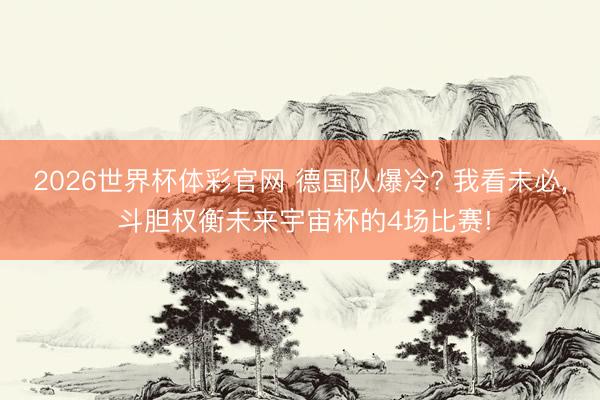 2026世界杯体彩官网 德国队爆冷? 我看未必, 斗胆权衡未来宇宙杯的4场比赛!