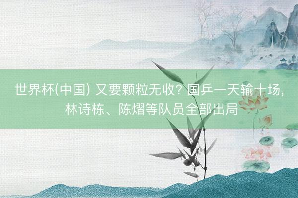 世界杯(中国) 又要颗粒无收? 国乒一天输十场， 林诗栋、陈熠等队员全部出局