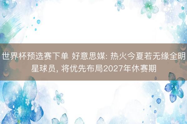 世界杯预选赛下单 好意思媒: 热火今夏若无缘全明星球员， 将优先布局2027年休赛期